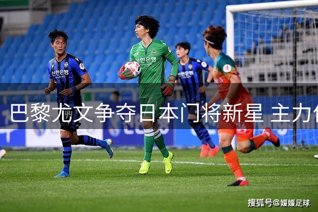 巴黎尤文争夺日本门将新星 主力位置承诺成转会关键
