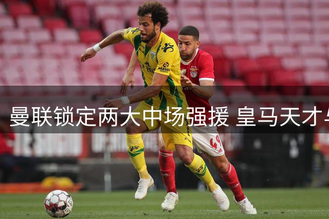 曼联锁定两大中场强援 皇马天才与英超悍将成补强首选