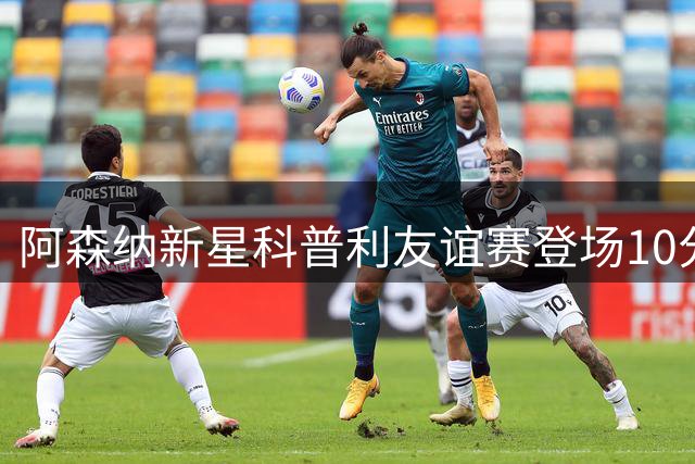 阿森纳新星科普利友谊赛登场10分钟伤退 医疗团队紧急介入