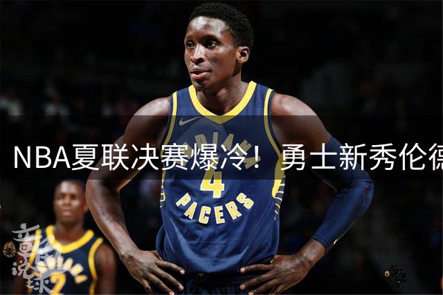 NBA夏联决赛爆冷！勇士新秀伦德博格21+10绝杀 灰熊探花错失制胜球